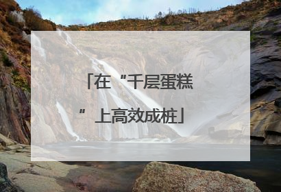 在“千层蛋糕”上高效成桩