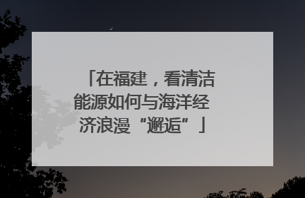 在福建，看清洁能源如何与海洋经济浪漫“邂逅”