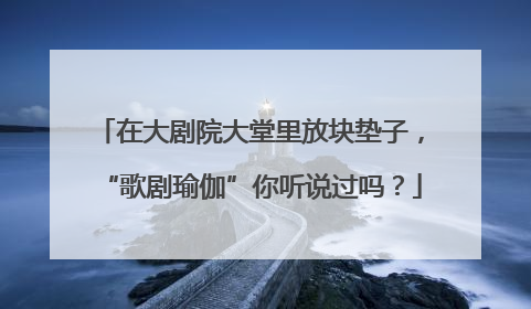 在大剧院大堂里放块垫子，“歌剧瑜伽”你听说过吗？