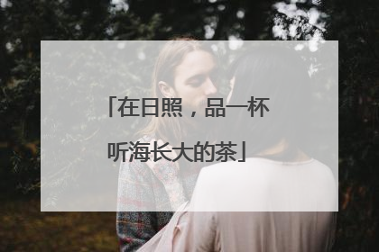 在日照，品一杯听海长大的茶