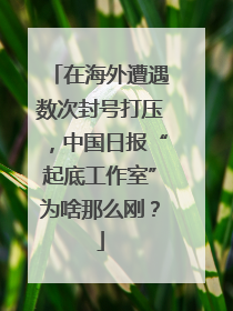 在海外遭遇数次封号打压，中国日报“起底工作室”为啥那么刚？