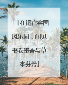 在铜官窑国风乐园，闻见书卷墨香与草本芬芳
