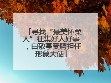 寻找“最美怀柔人”征集好人好事，白敬亭受聘担任形象大使