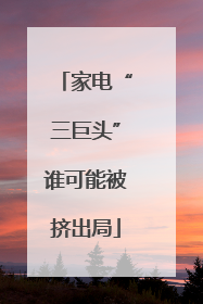 家电“三巨头”谁可能被挤出局