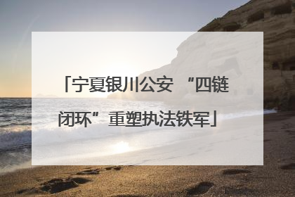 宁夏银川公安 “四链闭环”重塑执法铁军