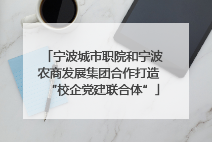 宁波城市职院和宁波农商发展集团合作打造“校企党建联合体”