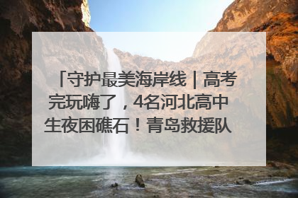 守护最美海岸线｜高考完玩嗨了，4名河北高中生夜困礁石！青岛救援队火速出动救上岸