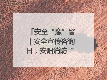 安全“豫”警｜安全宣传咨询日，安阳消防“面对面”讲解普及安全知识