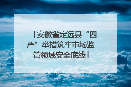 安徽省定远县“四严”举措筑牢市场监管领域安全底线