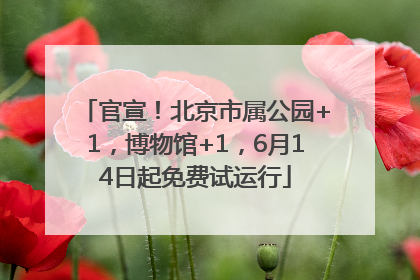 官宣！北京市属公园+1，博物馆+1，6月14日起免费试运行
