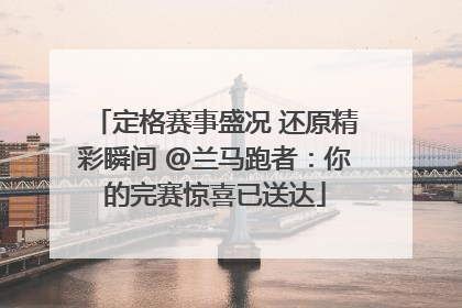 定格赛事盛况 还原精彩瞬间 @兰马跑者：你的完赛惊喜已送达