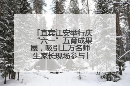 宜宾江安举行庆“六一”五育成果展，吸引上万名师生家长现场参与
