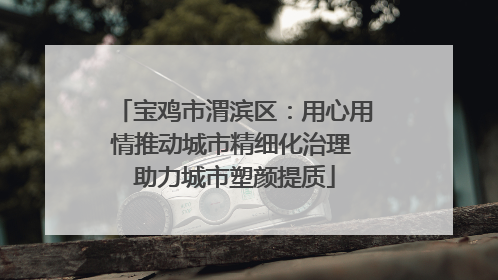 宝鸡市渭滨区：用心用情推动城市精细化治理 助力城市塑颜提质