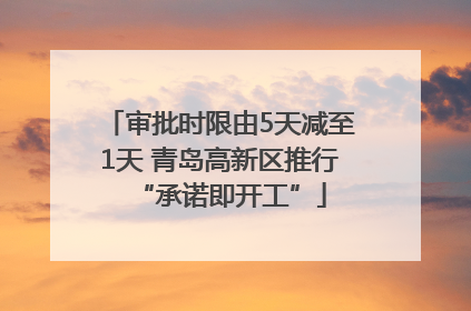 审批时限由5天减至1天 青岛高新区推行“承诺即开工”