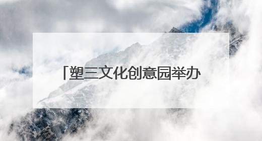 塑三文化创意园举办“非遗文化节”，集活态传承、产业赋能、人才孵化于一体