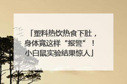 塑料热饮热食下肚，身体竟这样“报警”！小白鼠实验结果惊人