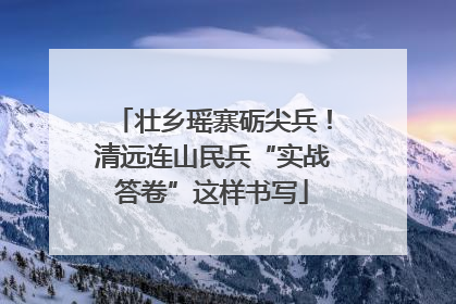 壮乡瑶寨砺尖兵！清远连山民兵“实战答卷”这样书写