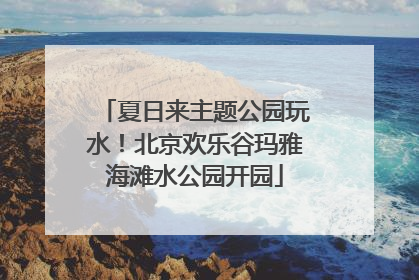 夏日来主题公园玩水！北京欢乐谷玛雅海滩水公园开园