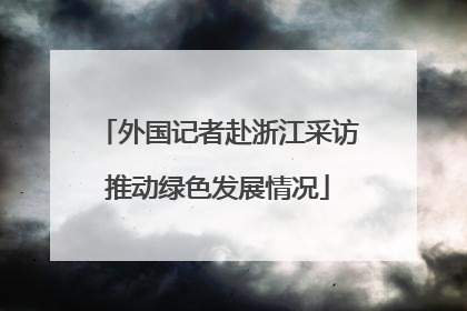 外国记者赴浙江采访推动绿色发展情况
