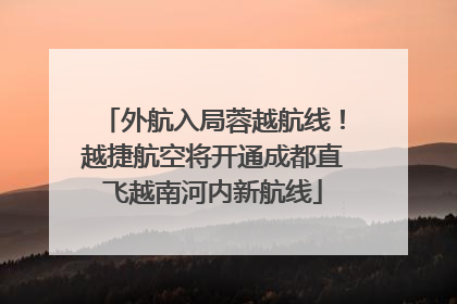 外航入局蓉越航线！越捷航空将开通成都直飞越南河内新航线