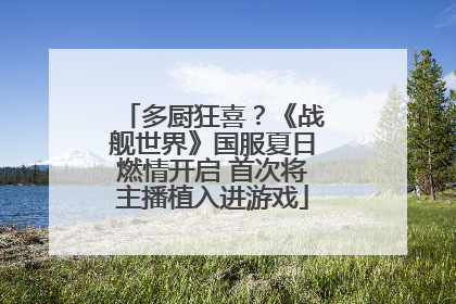 多厨狂喜？《战舰世界》国服夏日燃情开启 首次将主播植入进游戏