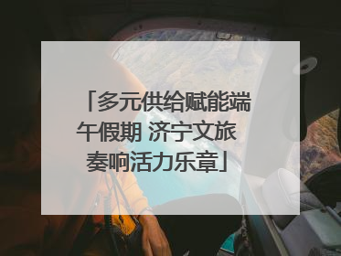 多元供给赋能端午假期 济宁文旅奏响活力乐章