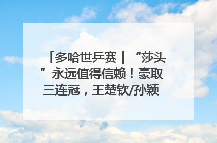 多哈世乒赛｜“莎头”永远值得信赖！豪取三连冠，王楚钦/孙颖莎就是最强混双