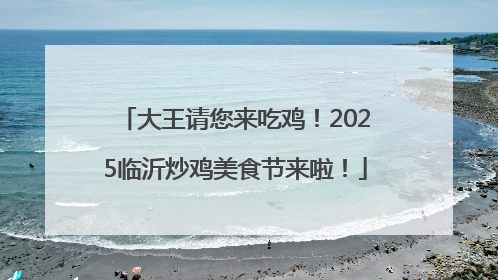 大王请您来吃鸡！2025临沂炒鸡美食节来啦！