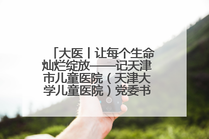 大医丨让每个生命灿烂绽放——记天津市儿童医院（天津大学儿童医院）党委书记、院长刘薇