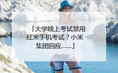 大学线上考试禁用红米手机考试？小米集团回应……