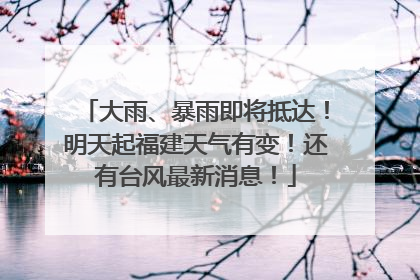 大雨、暴雨即将抵达！明天起福建天气有变！还有台风最新消息！