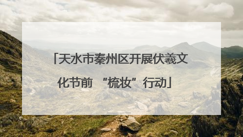 天水市秦州区开展伏羲文化节前 “梳妆”行动