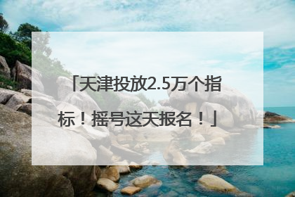 天津投放2.5万个指标！摇号这天报名！