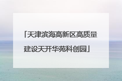 天津滨海高新区高质量建设天开华苑科创园