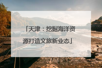天津：挖掘海洋资源打造文旅新业态