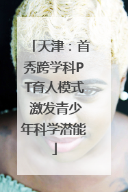天津：首秀跨学科PT育人模式 激发青少年科学潜能
