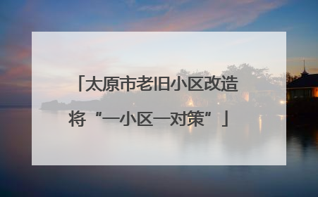 太原市老旧小区改造将“一小区一对策”