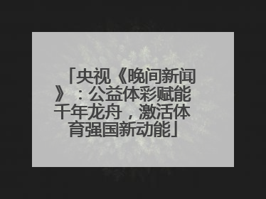 央视《晚间新闻》：公益体彩赋能千年龙舟，激活体育强国新动能