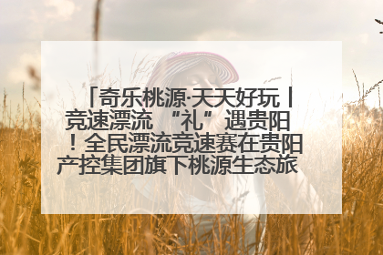 奇乐桃源·天天好玩丨竞速漂流 “礼”遇贵阳！全民漂流竞速赛在贵阳产控集团旗下桃源生态旅游度假区举行