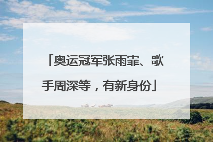 奥运冠军张雨霏、歌手周深等，有新身份