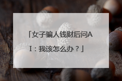 女子骗人钱财后问AI：我该怎么办？