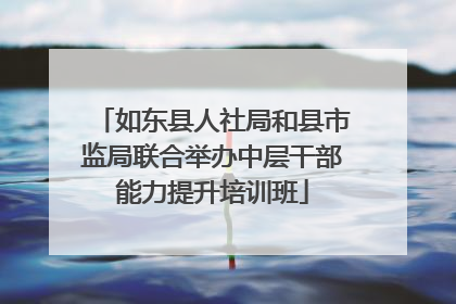 如东县人社局和县市监局联合举办中层干部能力提升培训班