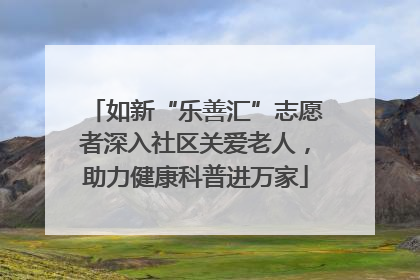 如新“乐善汇”志愿者深入社区关爱老人，助力健康科普进万家