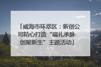 威海市环翠区：新创公司精心打造“端礼承脉·创聚新生”主题活动