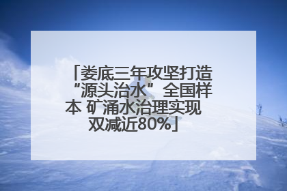 娄底三年攻坚打造“源头治水”全国样本 矿涌水治理实现双减近80%