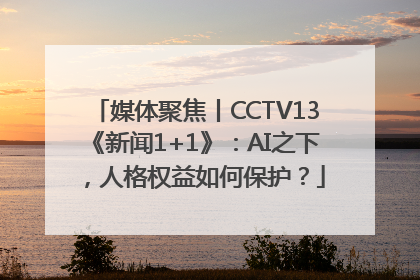 媒体聚焦丨CCTV13《新闻1+1》：AI之下，人格权益如何保护？