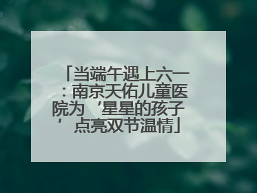 当端午遇上六一：南京天佑儿童医院为‘星星的孩子’点亮双节温情
