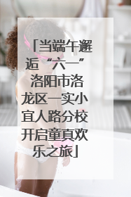 当端午邂逅“六一” 洛阳市洛龙区一实小宜人路分校开启童真欢乐之旅
