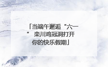 当端午邂逅“六一” 栾川鸡冠洞打开你的快乐假期