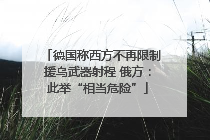 德国称西方不再限制援乌武器射程 俄方：此举“相当危险”